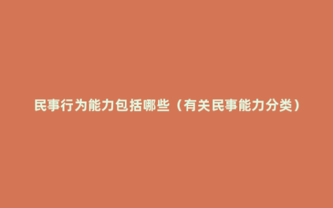 民事行为能力包括哪些（有关民事能力分类）