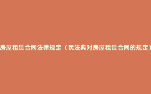房屋租赁合同法律规定（民法典对房屋租赁合同的规定）
