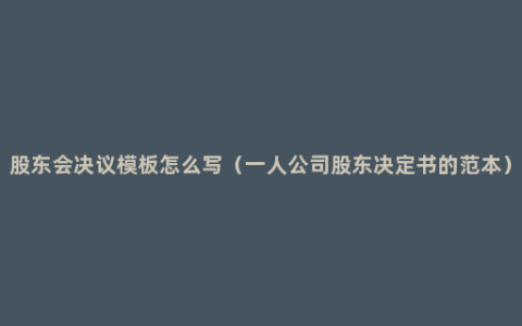 股东会决议模板怎么写（一人公司股东决定书的范本）