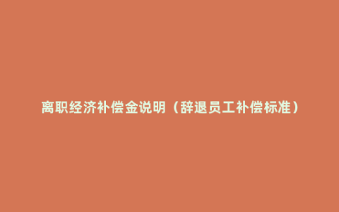 离职经济补偿金说明（辞退员工补偿标准）