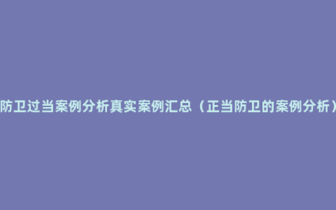 防卫过当案例分析真实案例汇总（正当防卫的案例分析）
