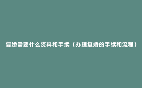 复婚需要什么资料和手续（办理复婚的手续和流程）