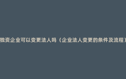 独资企业可以变更法人吗（企业法人变更的条件及流程）