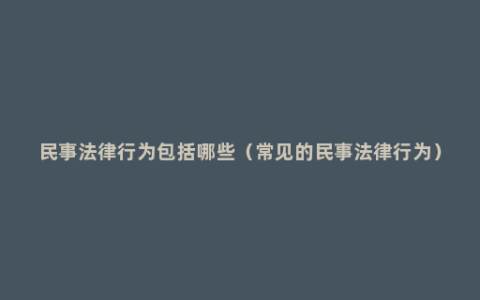 民事法律行为包括哪些（常见的民事法律行为）
