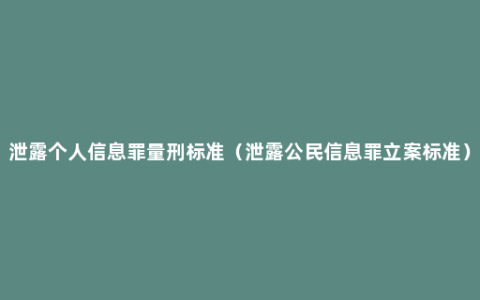 泄露个人信息罪量刑标准（泄露公民信息罪立案标准）
