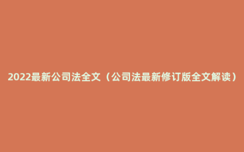 2022最新公司法全文（公司法最新修订版全文解读）