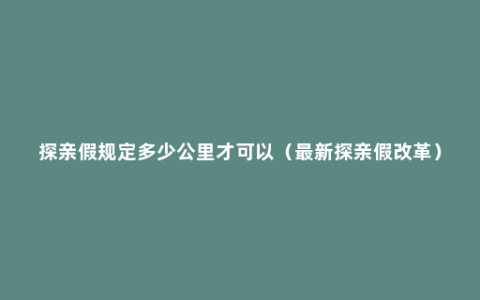 探亲假规定多少公里才可以（最新探亲假改革）