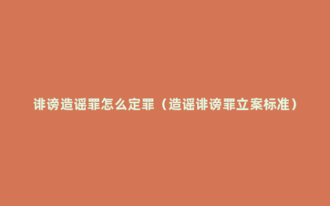 诽谤造谣罪怎么定罪（造谣诽谤罪立案标准）
