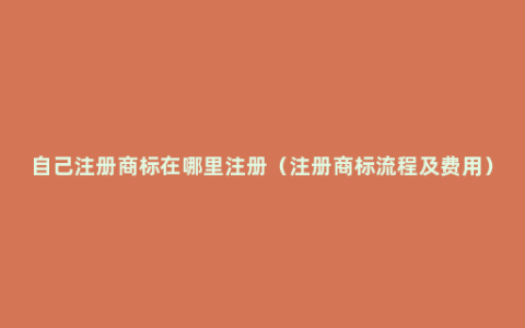 自己注册商标在哪里注册（注册商标流程及费用）