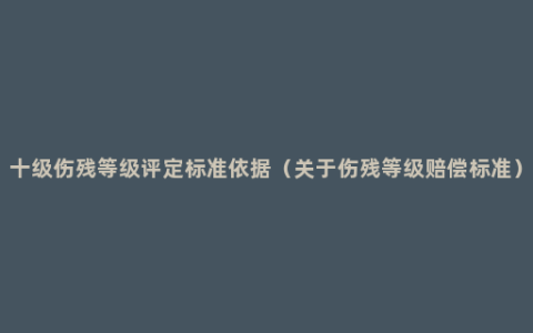 十级伤残等级评定标准依据（关于伤残等级赔偿标准）