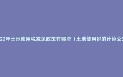 2022年土地使用税减免政策有哪些（土地使用税的计算公式）