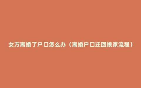 女方离婚了户口怎么办（离婚户口迁回娘家流程）