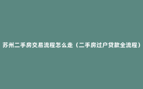苏州二手房交易流程怎么走（二手房过户贷款全流程）