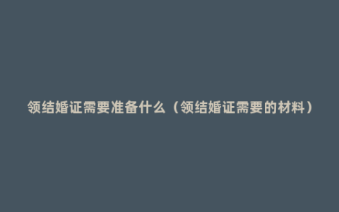 领结婚证需要准备什么（领结婚证需要的材料）