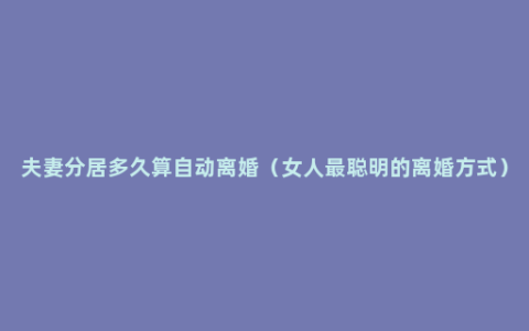 夫妻分居多久算自动离婚（女人最聪明的离婚方式）