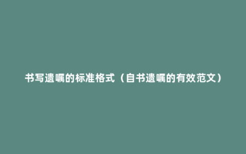 书写遗嘱的标准格式（自书遗嘱的有效范文）