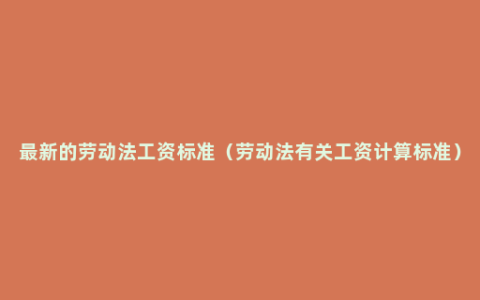 最新的劳动法工资标准（劳动法有关工资计算标准）