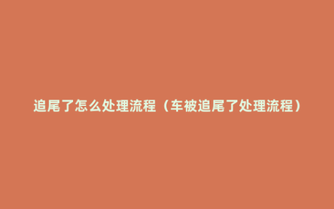 追尾了怎么处理流程（车被追尾了处理流程）