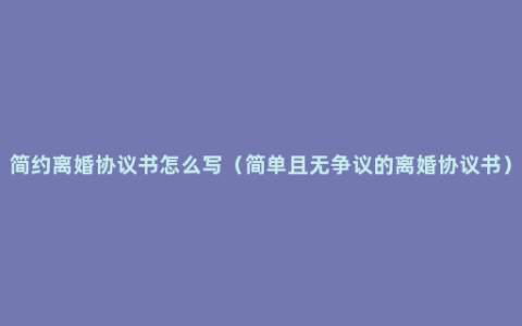 简约离婚协议书怎么写（简单且无争议的离婚协议书）