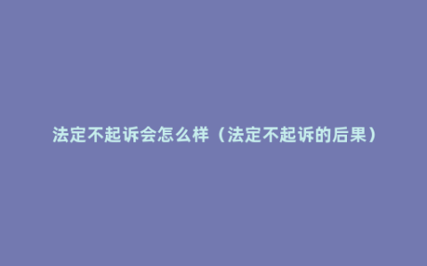 法定不起诉会怎么样（法定不起诉的后果）