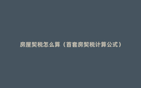 房屋契税怎么算（首套房契税计算公式）