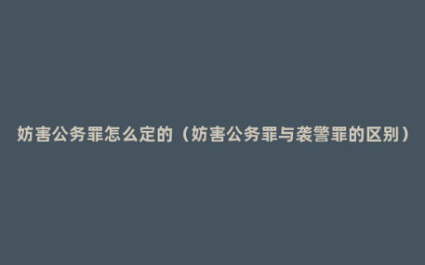 妨害公务罪怎么定的（妨害公务罪与袭警罪的区别）