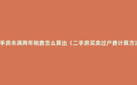 二手房未满两年税费怎么算出（二手房买卖过户费计算方法）