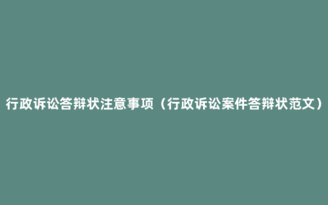 行政诉讼答辩状注意事项（行政诉讼案件答辩状范文）