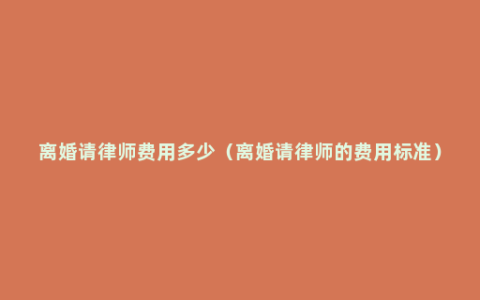 离婚请律师费用多少（离婚请律师的费用标准）