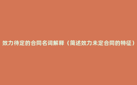 效力待定的合同名词解释（简述效力未定合同的特征）