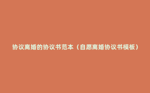 协议离婚的协议书范本（自愿离婚协议书模板）