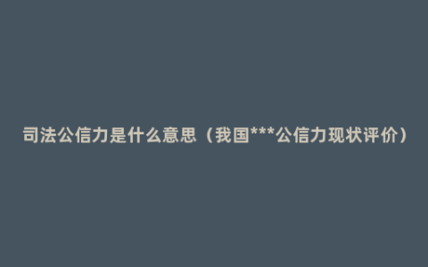 司法公信力是什么意思（我国***公信力现状评价）