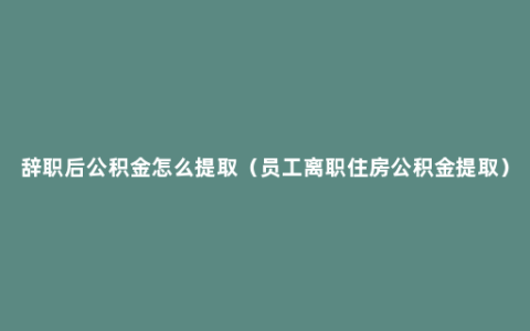辞职后公积金怎么提取（员工离职住房公积金提取）