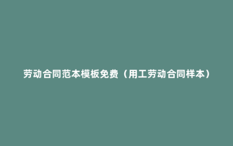 劳动合同范本模板免费（用工劳动合同样本）