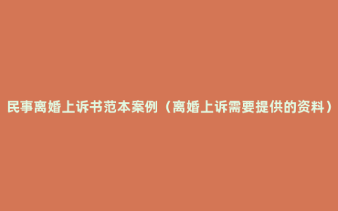 民事离婚上诉书范本案例（离婚上诉需要提供的资料）