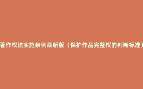 著作权法实施条例最新版（保护作品完整权的判断标准）