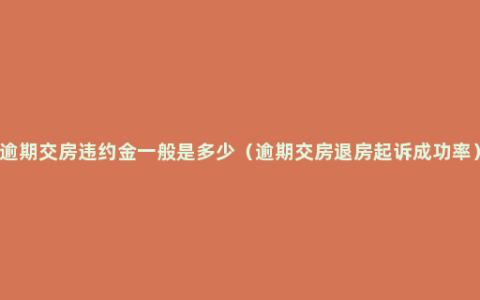 逾期交房违约金一般是多少（逾期交房退房起诉成功率）
