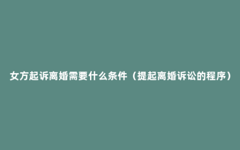 女方起诉离婚需要什么条件（提起离婚诉讼的程序）