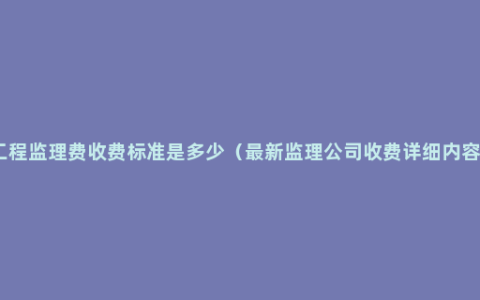 工程监理费收费标准是多少（最新监理公司收费详细内容）