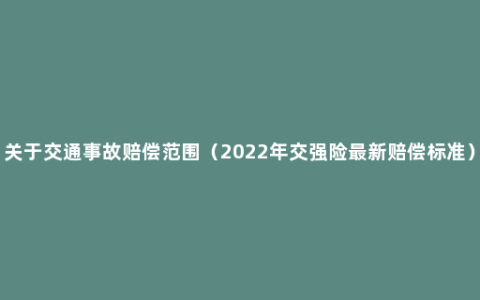 关于交通事故赔偿范围（2022年交强险最新赔偿标准）