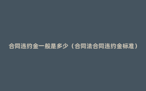 合同违约金一般是多少（合同法合同违约金标准）