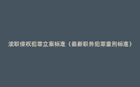 渎职侵权犯罪立案标准（最新职务犯罪量刑标准）