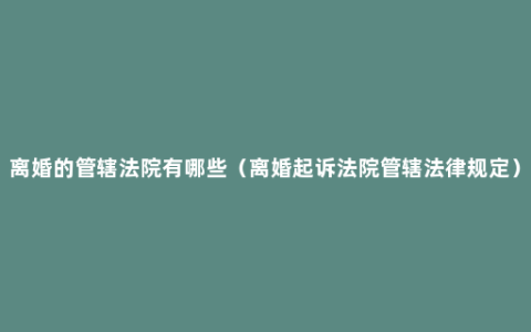 离婚的管辖法院有哪些（离婚起诉法院管辖法律规定）