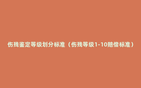 伤残鉴定等级划分标准（伤残等级1-10赔偿标准）