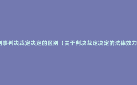刑事判决裁定决定的区别（关于判决裁定决定的法律效力）
