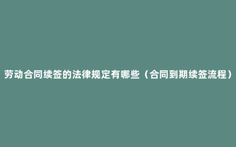 劳动合同续签的法律规定有哪些（合同到期续签流程）