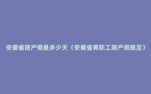 安徽省陪产假是多少天（安徽省男职工陪产假规定）