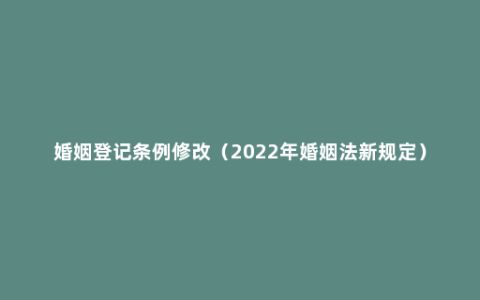 婚姻登记条例修改（2022年婚姻法新规定）