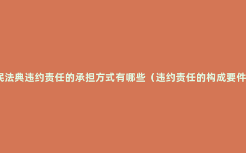 民法典违约责任的承担方式有哪些（违约责任的构成要件）