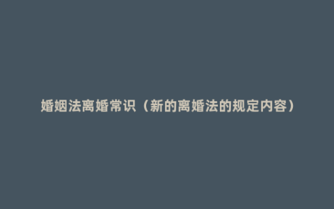 婚姻法离婚常识（新的离婚法的规定内容）